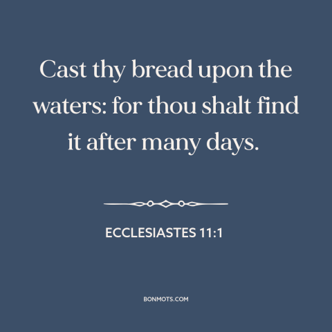 A quote from The Bible about helping others: “Cast thy bread upon the waters: for thou shalt find it after many days.”