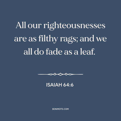 A quote from The Bible about ephemeral nature of life: “All our righteousnesses are as filthy rags; and we all do fade as a…”