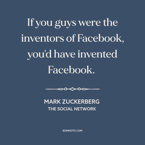 A quote from The Social Network about invention: “If you guys were the inventors of Facebook, you'd have invented Facebook.”