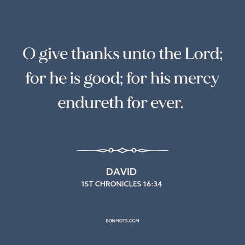 A quote from The Bible about gratitude to god: “O give thanks unto the Lord; for he is good; for his mercy endureth…”