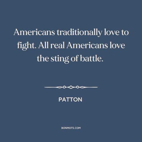 A quote from Patton about American character: “Americans traditionally love to fight. All real Americans love the sting…”