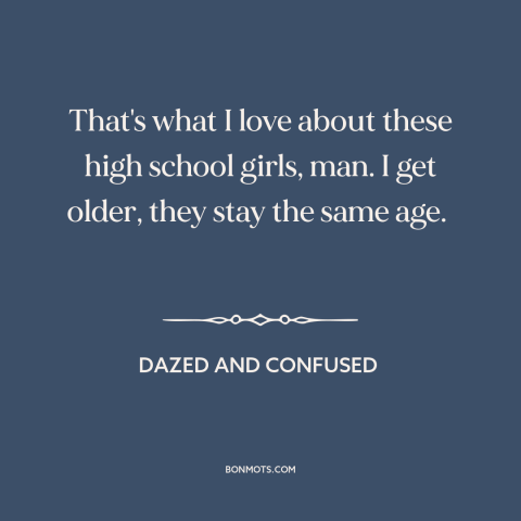 A quote from Dazed and Confused about young women: “That's what I love about these high school girls, man. I get older…”