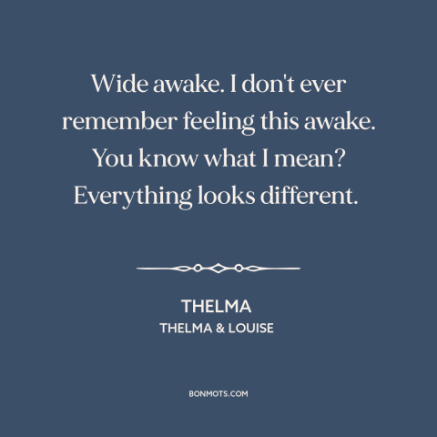 A quote from Thelma & Louise about feeling alive: “Wide awake. I don't ever remember feeling this awake. You know what I…”