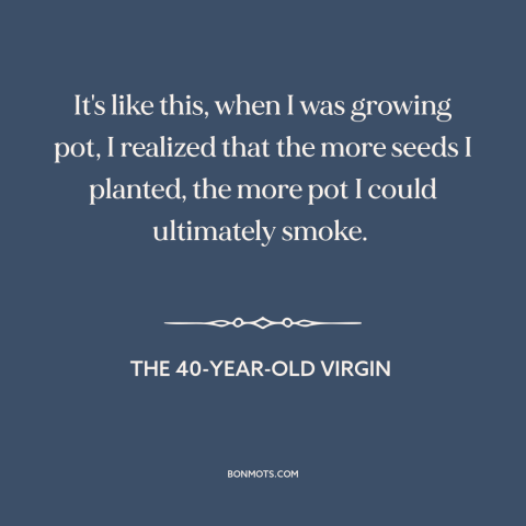 A quote from The 40-Year-Old Virgin about casting a wide net: “It's like this, when I was growing pot, I realized…”