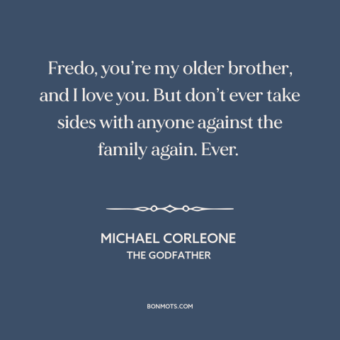 A quote from The Godfather about loyalty to family: “Fredo, you’re my older brother, and I love you. But don’t ever take…”