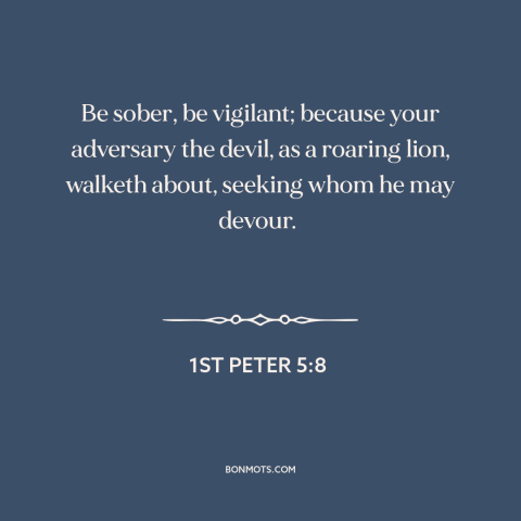 A quote from The Bible about the devil: “Be sober, be vigilant; because your adversary the devil, as a roaring lion…”