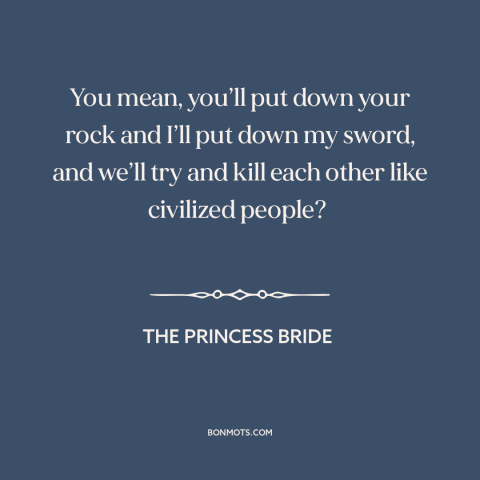 A quote from The Princess Bride about weapons: “You mean, you’ll put down your rock and I’ll put down my sword, and…”