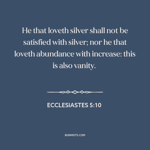 A quote from The Bible about love of money: “He that loveth silver shall not be satisfied with silver; nor he that loveth…”