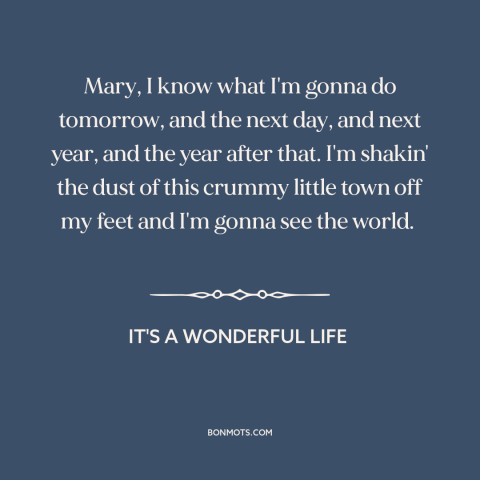 A quote from It's a Wonderful Life about making a change: “Mary, I know what I'm gonna do tomorrow, and the next day, and…”