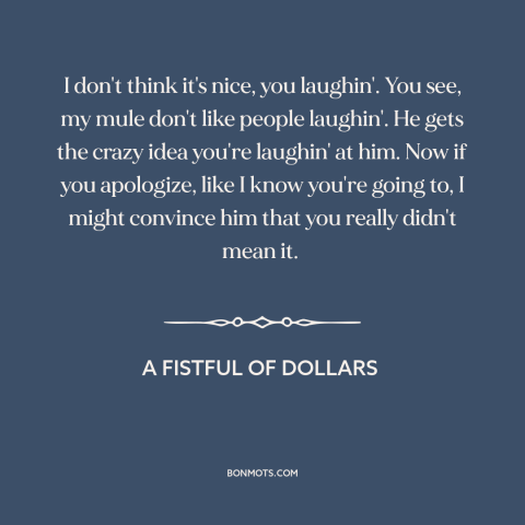 A quote from A Fistful of Dollars: “I don't think it's nice, you laughin'. You see, my mule don't like people…”