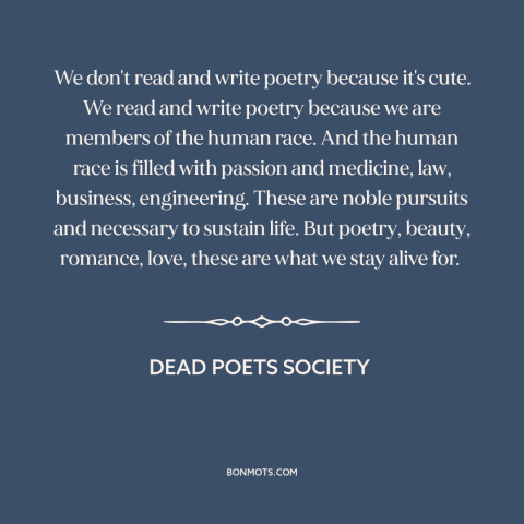 A quote from Dead Poets Society about poetry: “We don't read and write poetry because it's cute. We read and write poetry…”