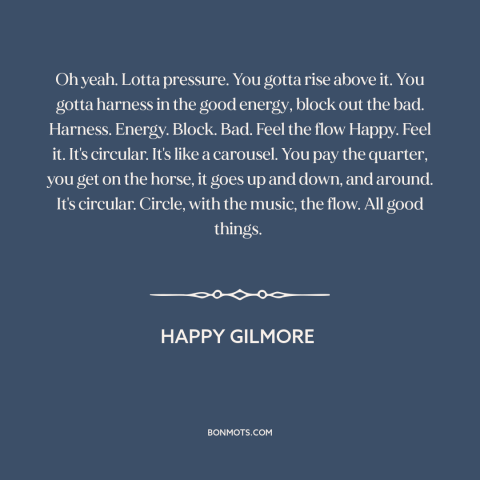 A quote from Happy Gilmore  about pressure: “Oh yeah. Lotta pressure. You gotta rise above it. You gotta harness in the…”