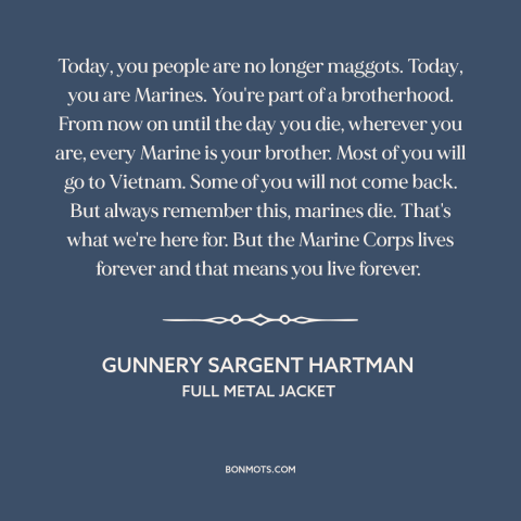 A quote from Full Metal Jacket about marines: “Today, you people are no longer maggots. Today, you are Marines. You're part…”