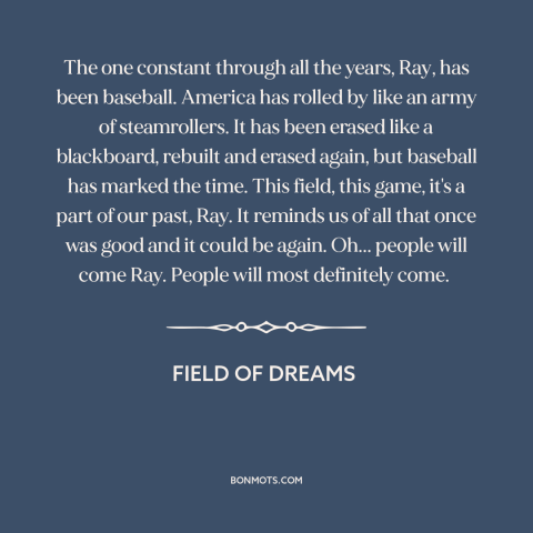 A quote from Field of Dreams  about baseball: “The one constant through all the years, Ray, has been baseball.”