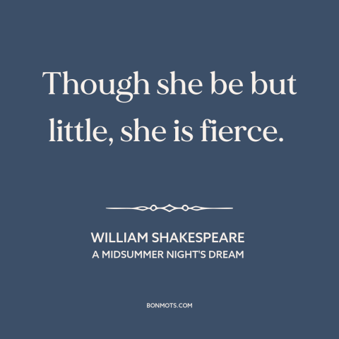 A quote by William Shakespeare about women: “Though she be but little, she is fierce.”