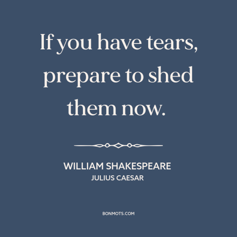 A quote by William Shakespeare about crying: “If you have tears, prepare to shed them now.”