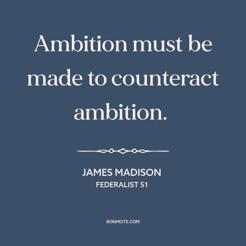 A quote by James Madison about checks and balances: “Ambition must be made to counteract ambition.”