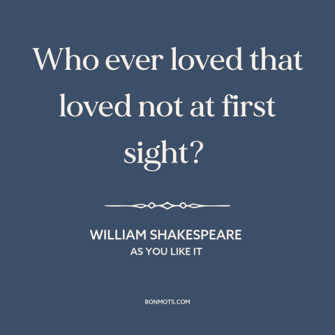 A quote by William Shakespeare about love at first sight: “Who ever loved that loved not at first sight?”