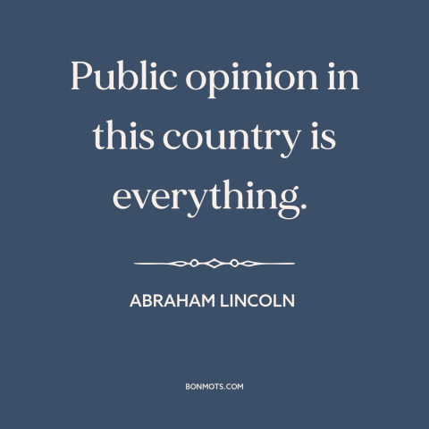 A quote by Abraham Lincoln about public opinion: “Public opinion in this country is everything.”