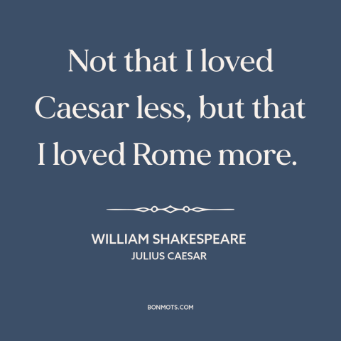 A quote by William Shakespeare about betrayal: “Not that I loved Caesar less, but that I loved Rome more.”