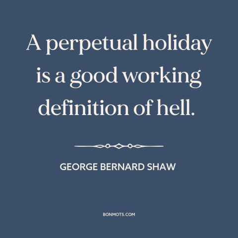 A quote by George Bernard Shaw about vacation: “A perpetual holiday is a good working definition of hell.”