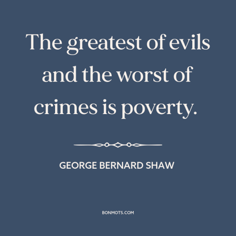 A quote by George Bernard Shaw about poverty: “The greatest of evils and the worst of crimes is poverty.”