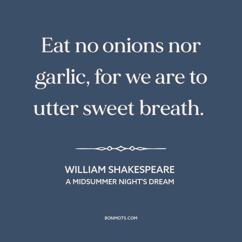 A quote by William Shakespeare about bad breath: “Eat no onions nor garlic, for we are to utter sweet breath.”