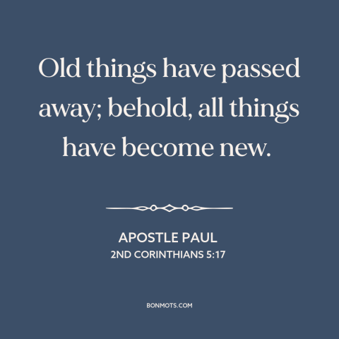 A quote by Apostle Paul about new creation: “Old things have passed away; behold, all things have become new.”