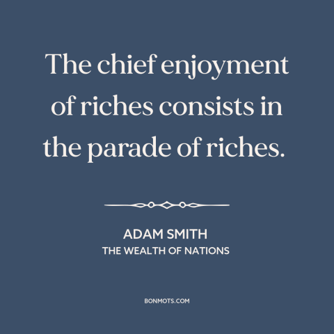 A quote by Adam Smith about display of wealth: “The chief enjoyment of riches consists in the parade of riches.”