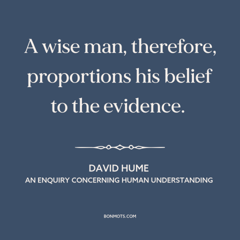 A quote by David Hume about beliefs: “A wise man, therefore, proportions his belief to the evidence.”