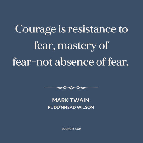 A quote by Mark Twain about courage vs. fear: “Courage is resistance to fear, mastery of fear-not absence of fear.”