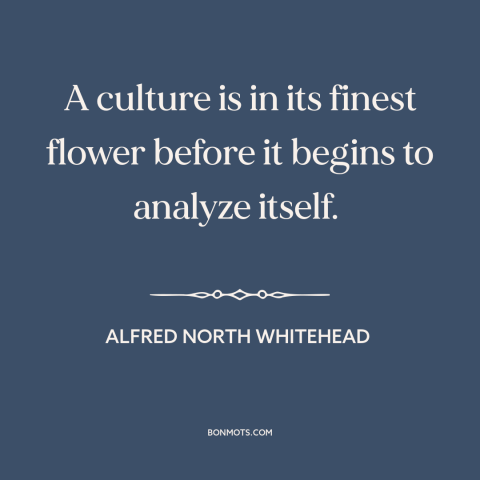 A quote by Alfred North Whitehead about culture: “A culture is in its finest flower before it begins to analyze itself.”