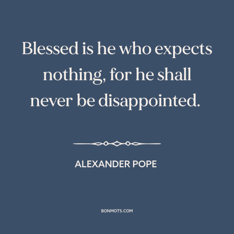 A quote by Alexander Pope about low expectations: “Blessed is he who expects nothing, for he shall never be disappointed.”