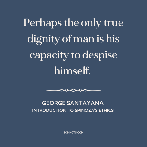 A quote by George Santayana about self-hatred: “Perhaps the only true dignity of man is his capacity to despise himself.”