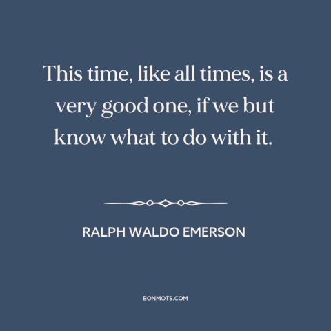 A quote by Ralph Waldo Emerson about making the most: “This time, like all times, is a very good one, if we but know…”