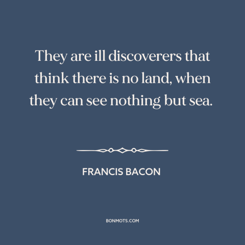 A quote by Francis Bacon about discovery: “They are ill discoverers that think there is no land, when they can see…”