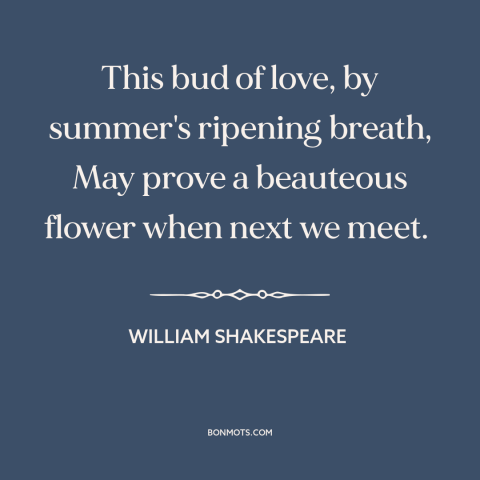 A quote by William Shakespeare about new love: “This bud of love, by summer's ripening breath, May prove a beauteous flower…”