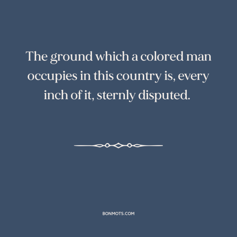 A quote by Frederick Douglass about black experience: “The ground which a colored man occupies in this country is, every…”