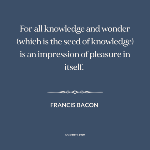 A quote by Francis Bacon about nature of knowledge: “For all knowledge and wonder (which is the seed of knowledge)…”