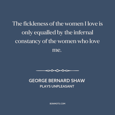 A quote by George Bernard Shaw about unrequited love: “The fickleness of the women I love is only equalled by…”