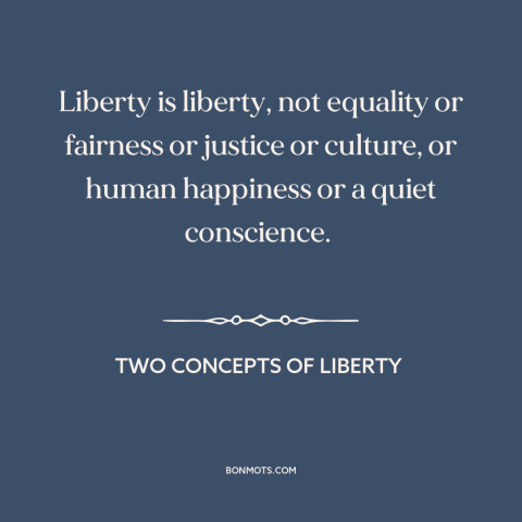 A quote by Isaiah Berlin about nature of freedom: “Liberty is liberty, not equality or fairness or justice or culture…”