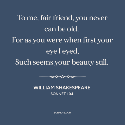 A quote by William Shakespeare about beauty and aging: “To me, fair friend, you never can be old, For as you were…”