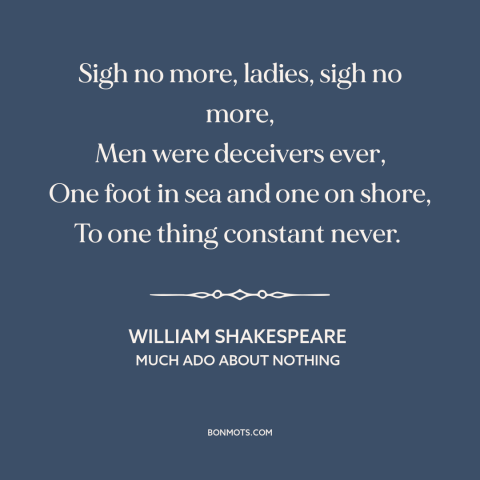 A quote by William Shakespeare about flaws of men: “Sigh no more, ladies, sigh no more, Men were deceivers ever, One foot…”