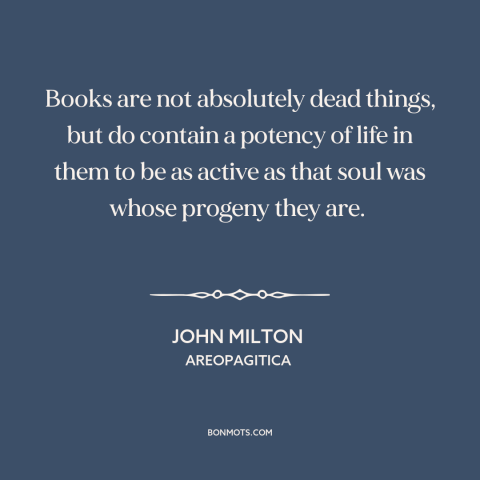 A quote by John Milton about power of literature: “Books are not absolutely dead things, but do contain a potency of life…”