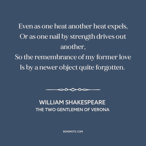 A quote by William Shakespeare about new love: “Even as one heat another heat expels, Or as one nail by strength drives…”