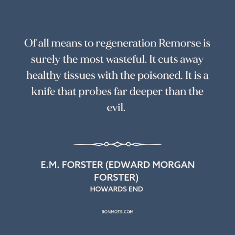 A quote by E.M. Forster about remorse: “Of all means to regeneration Remorse is surely the most wasteful. It cuts away…”