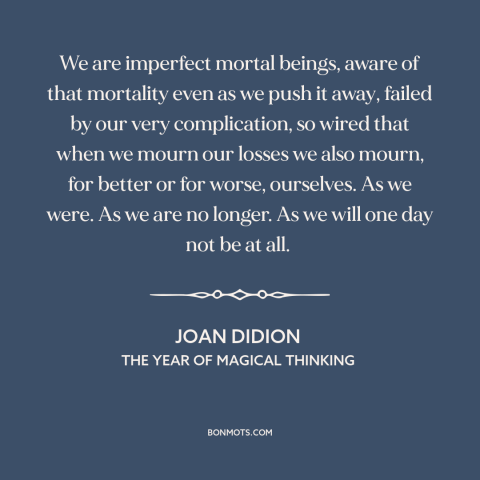 A quote by Joan Didion about mortality: “We are imperfect mortal beings, aware of that mortality even as we push it…”