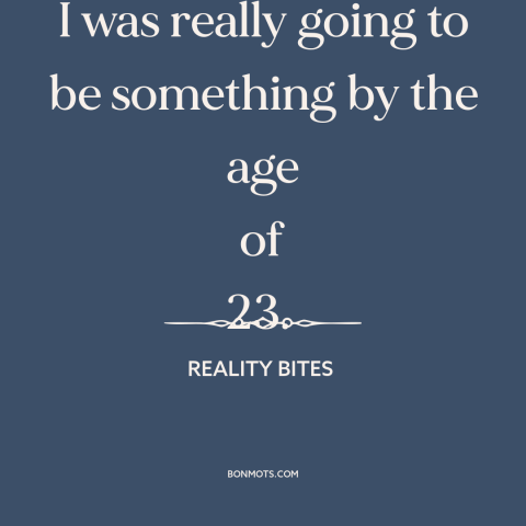 A quote from Reality Bites  about ambition: “I was really going to be something by the age of 23.”