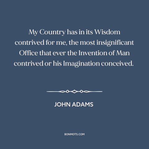 A quote by John Adams about vice presidency: “My Country has in its Wisdom contrived for me, the most insignificant Office…”