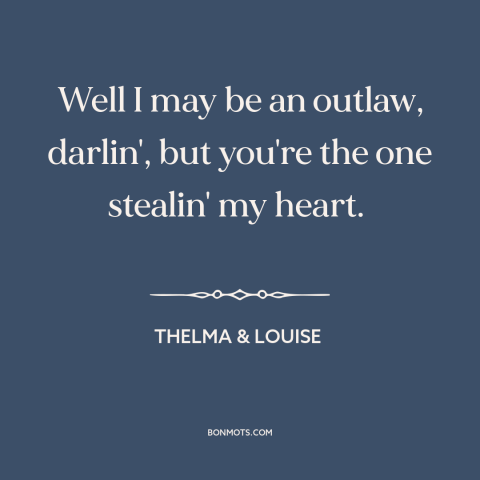 A quote from Thelma & Louise: “Well I may be an outlaw, darlin', but you're the one stealin' my heart.”